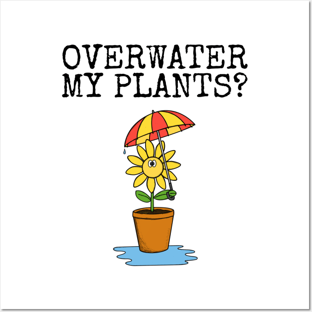 Overwater My Plants? Gardening Plant Lover Sarcastic Funny Wall Art by doodlerob